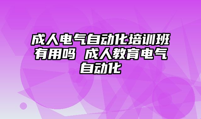 成人电气自动化培训班有用吗 成人教育电气自动化