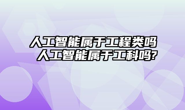 人工智能属于工程类吗 人工智能属于工科吗?
