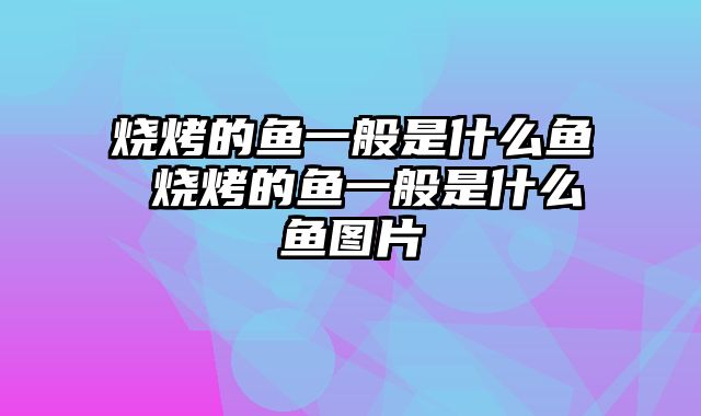 烧烤的鱼一般是什么鱼 烧烤的鱼一般是什么鱼图片