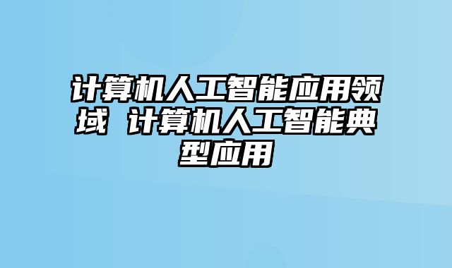 计算机人工智能应用领域 计算机人工智能典型应用