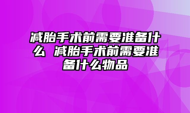 减胎手术前需要准备什么 减胎手术前需要准备什么物品