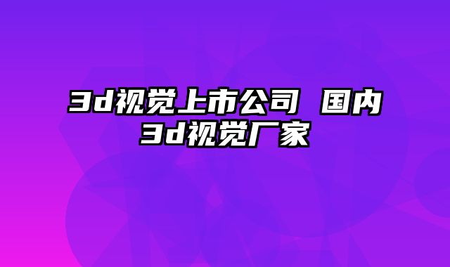 3d视觉上市公司 国内3d视觉厂家