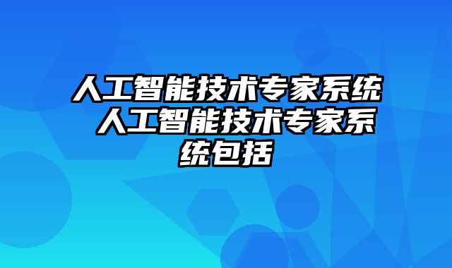 人工智能技术专家系统 人工智能技术专家系统包括