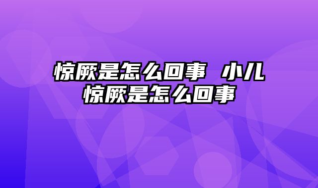 惊厥是怎么回事 小儿惊厥是怎么回事