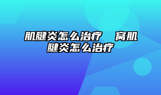 肌腱炎怎么治疗 腘窝肌腱炎怎么治疗