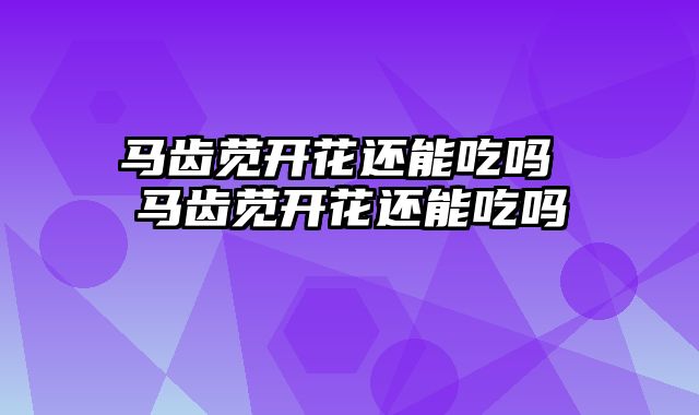 马齿苋开花还能吃吗 马齿苋开花还能吃吗