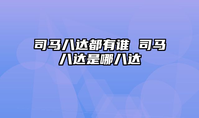 司马八达都有谁 司马八达是哪八达