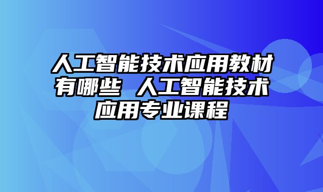 人工智能技术应用教材有哪些 人工智能技术应用专业课程