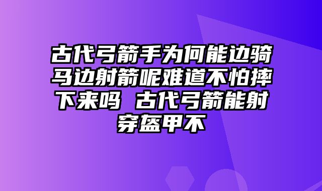 古代弓箭手为何能边骑马边射箭呢难道不怕摔下来吗 古代弓箭能射穿盔甲不