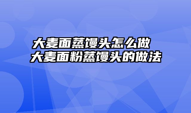 大麦面蒸馒头怎么做 大麦面粉蒸馒头的做法