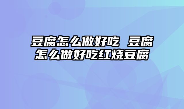 豆腐怎么做好吃 豆腐怎么做好吃红烧豆腐