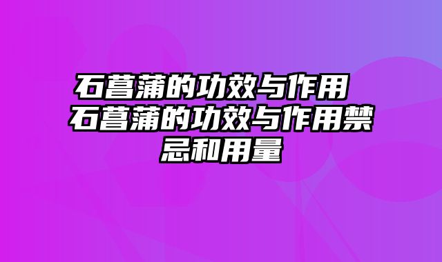 石菖蒲的功效与作用 石菖蒲的功效与作用禁忌和用量