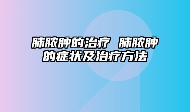 肺脓肿的治疗 肺脓肿的症状及治疗方法