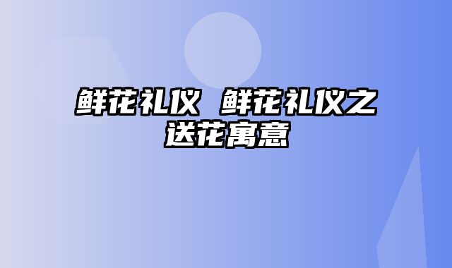 鲜花礼仪 鲜花礼仪之送花寓意