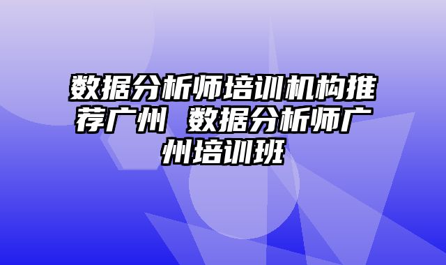 数据分析师培训机构推荐广州 数据分析师广州培训班