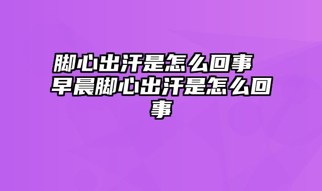 脚心出汗是怎么回事 早晨脚心出汗是怎么回事