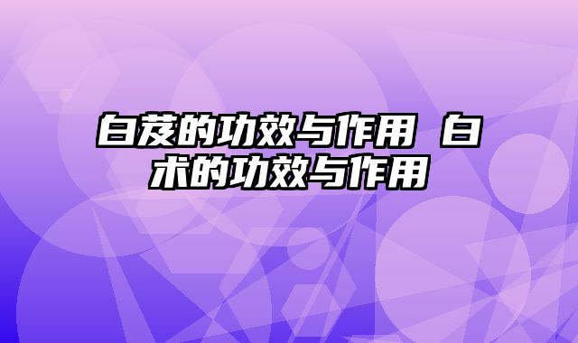 白芨的功效与作用 白术的功效与作用