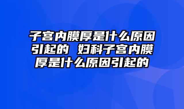 子宫内膜厚是什么原因引起的 妇科子宫内膜厚是什么原因引起的