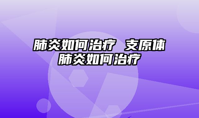 肺炎如何治疗 支原体肺炎如何治疗