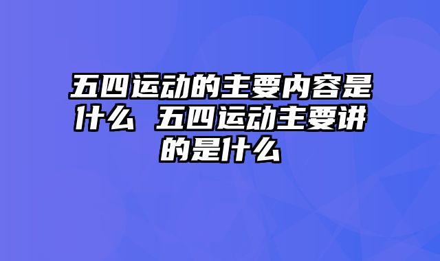 五四运动的主要内容是什么 五四运动主要讲的是什么