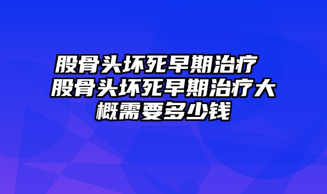 股骨头坏死早期治疗 股骨头坏死早期治疗大概需要多少钱