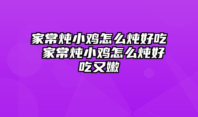 家常炖小鸡怎么炖好吃 家常炖小鸡怎么炖好吃又嫩