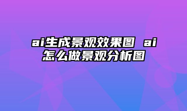 ai生成景观效果图 ai怎么做景观分析图