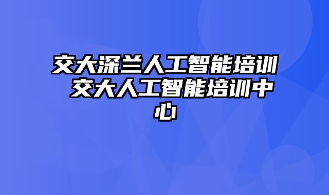 交大深兰人工智能培训 交大人工智能培训中心