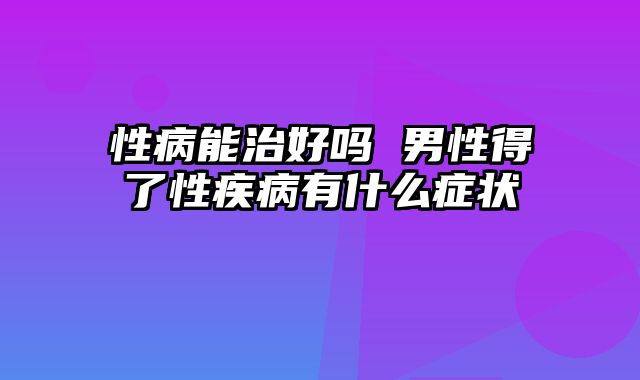 性病能治好吗 男性得了性疾病有什么症状