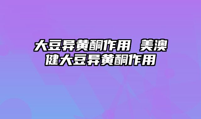 大豆异黄酮作用 美澳健大豆异黄酮作用