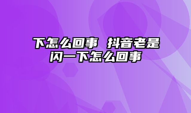 下怎么回事 抖音老是闪一下怎么回事