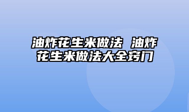 油炸花生米做法 油炸花生米做法大全窍门