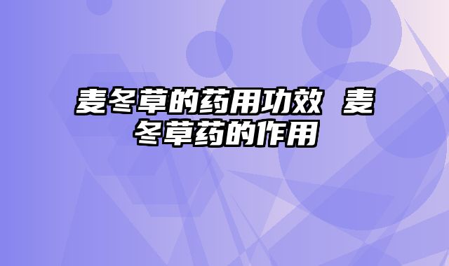 麦冬草的药用功效 麦冬草药的作用