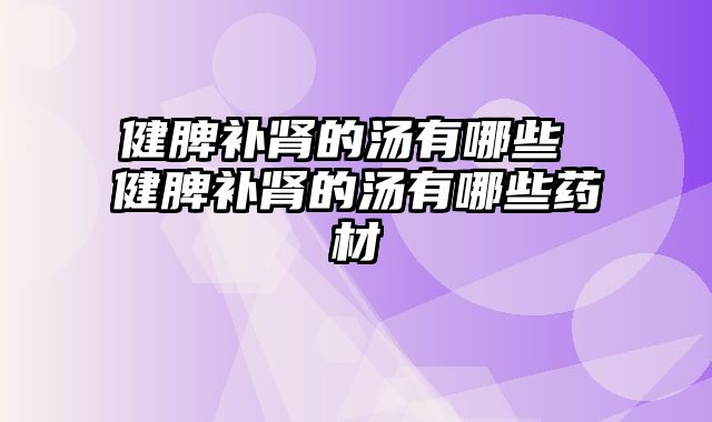 健脾补肾的汤有哪些 健脾补肾的汤有哪些药材