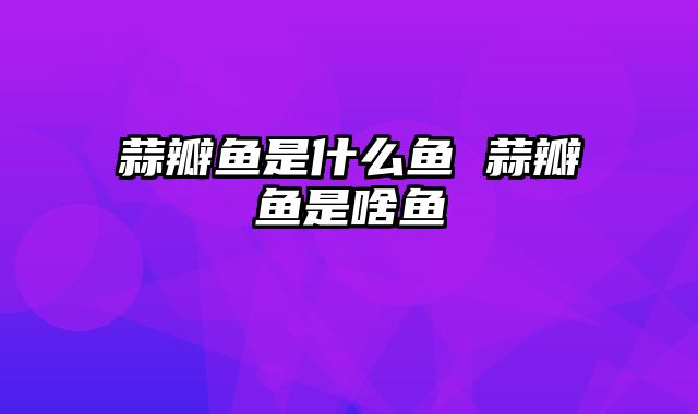 蒜瓣鱼是什么鱼 蒜瓣鱼是啥鱼