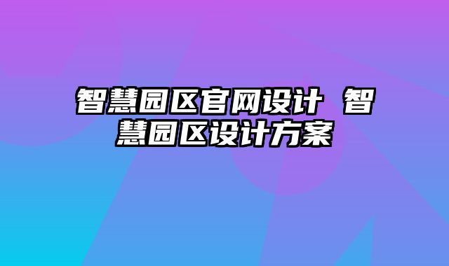 智慧园区官网设计 智慧园区设计方案
