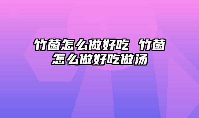 竹菌怎么做好吃 竹菌怎么做好吃做汤