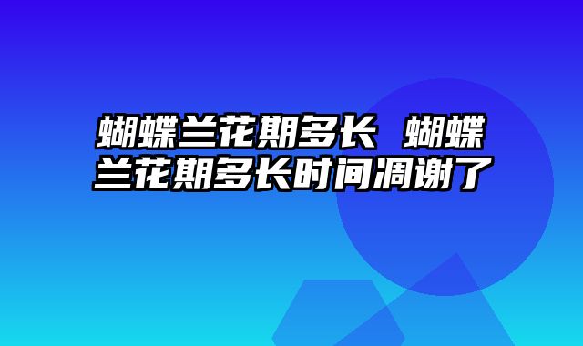 蝴蝶兰花期多长 蝴蝶兰花期多长时间凋谢了
