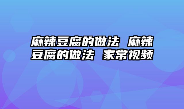 麻辣豆腐的做法 麻辣豆腐的做法 家常视频