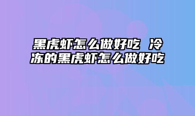 黑虎虾怎么做好吃 冷冻的黑虎虾怎么做好吃