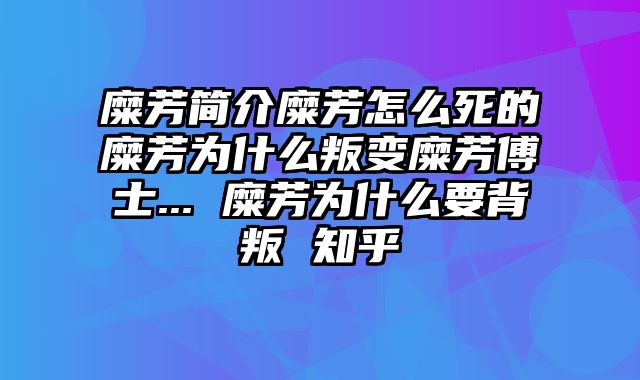 糜芳简介糜芳怎么死的糜芳为什么叛变糜芳傅士... 糜芳为什么要背叛 知乎