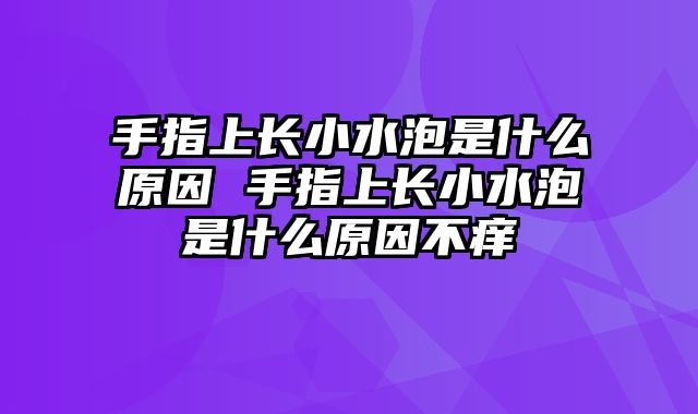 手指上长小水泡是什么原因 手指上长小水泡是什么原因不痒