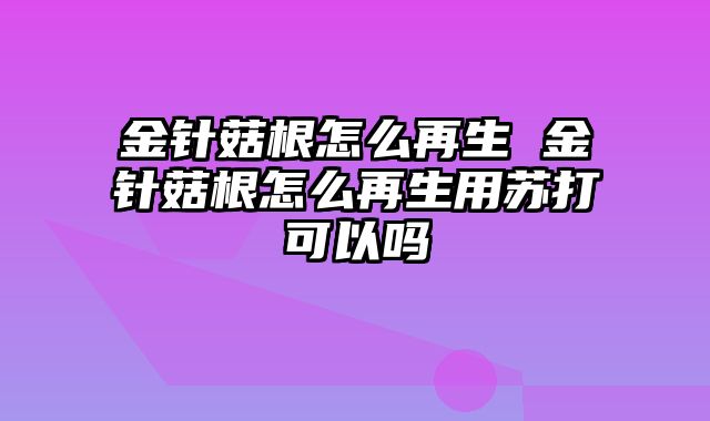 金针菇根怎么再生 金针菇根怎么再生用苏打可以吗