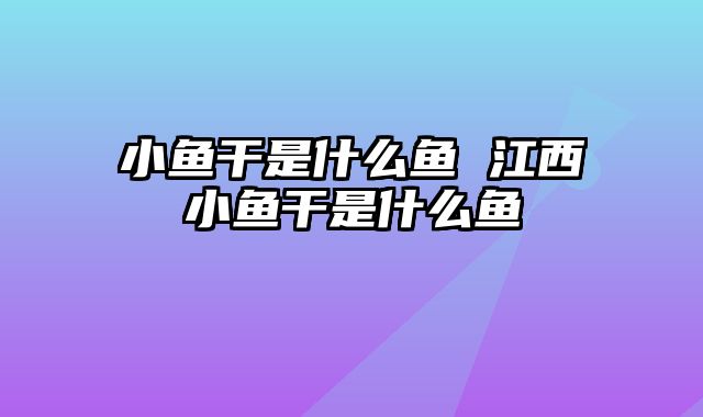 小鱼干是什么鱼 江西小鱼干是什么鱼