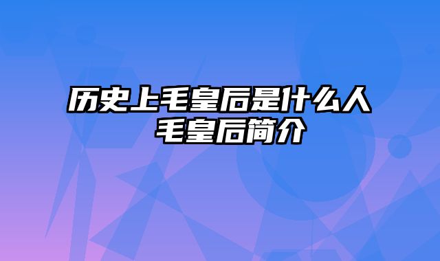 历史上毛皇后是什么人 毛皇后简介
