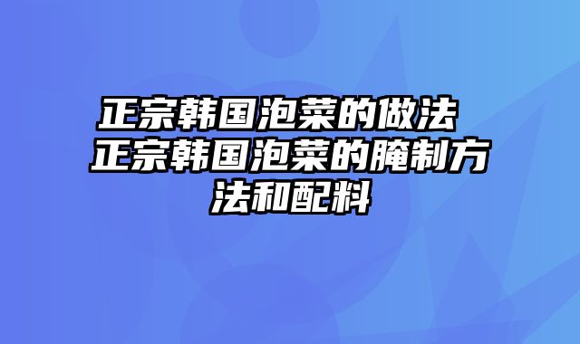 正宗韩国泡菜的做法 正宗韩国泡菜的腌制方法和配料