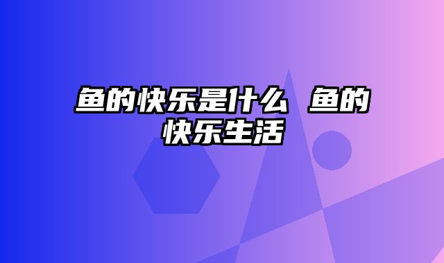 鱼的快乐是什么 鱼的快乐生活
