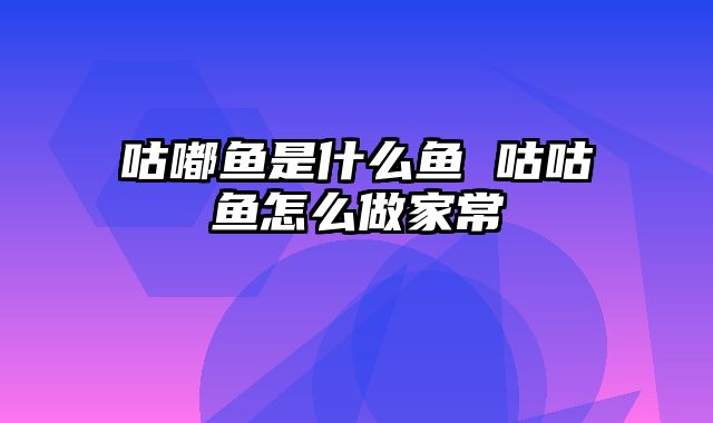 咕嘟鱼是什么鱼 咕咕鱼怎么做家常