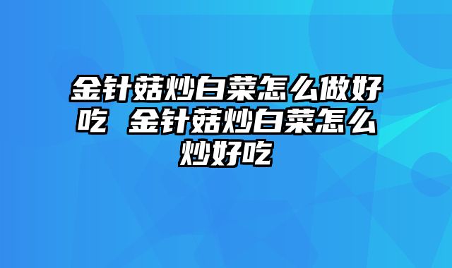 金针菇炒白菜怎么做好吃 金针菇炒白菜怎么炒好吃