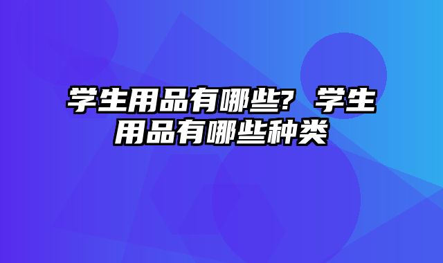 学生用品有哪些? 学生用品有哪些种类